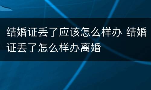 结婚证丢了应该怎么样办 结婚证丢了怎么样办离婚