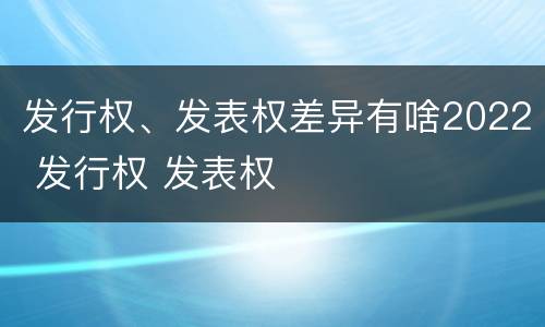发行权、发表权差异有啥2022 发行权 发表权
