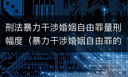刑法暴力干涉婚姻自由罪量刑幅度（暴力干涉婚姻自由罪的结果加重犯）