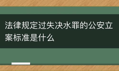 法律规定过失决水罪的公安立案标准是什么