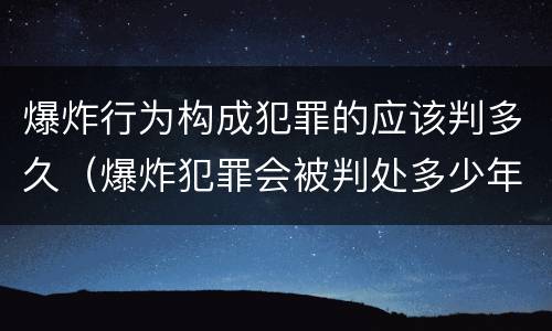 爆炸行为构成犯罪的应该判多久（爆炸犯罪会被判处多少年）