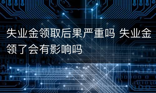 失业金领取后果严重吗 失业金领了会有影响吗