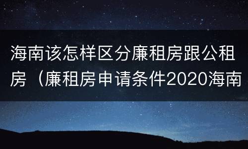 海南该怎样区分廉租房跟公租房（廉租房申请条件2020海南）