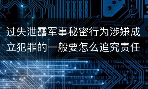 过失泄露军事秘密行为涉嫌成立犯罪的一般要怎么追究责任