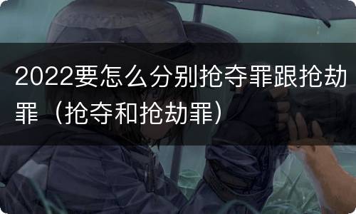 2022要怎么分别抢夺罪跟抢劫罪（抢夺和抢劫罪）