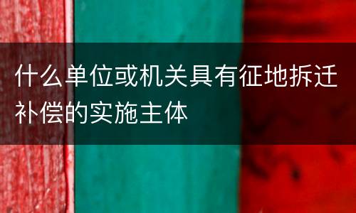 什么单位或机关具有征地拆迁补偿的实施主体