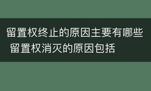 留置权终止的原因主要有哪些 留置权消灭的原因包括