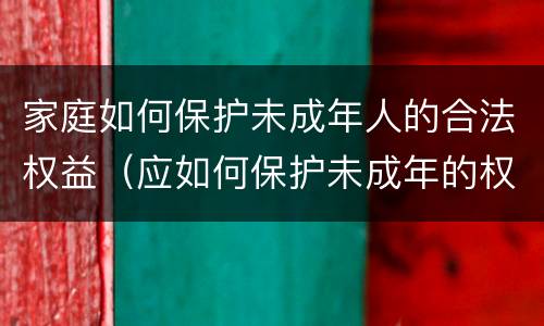家庭如何保护未成年人的合法权益（应如何保护未成年的权利）