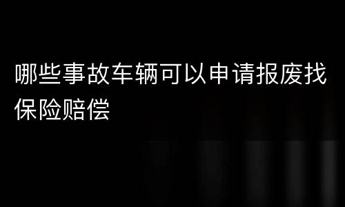 哪些事故车辆可以申请报废找保险赔偿