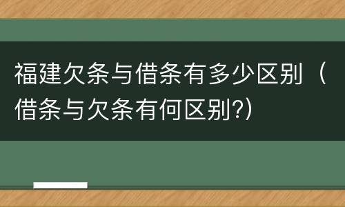 福建欠条与借条有多少区别（借条与欠条有何区别?）