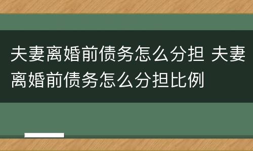 夫妻离婚前债务怎么分担 夫妻离婚前债务怎么分担比例
