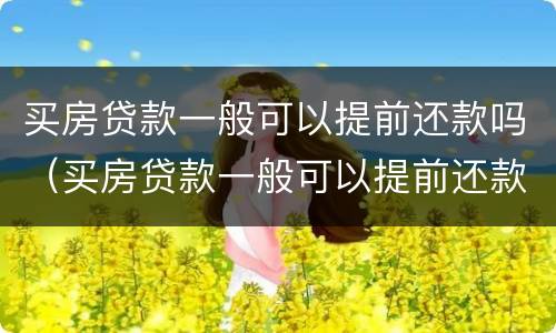 买房贷款一般可以提前还款吗（买房贷款一般可以提前还款吗现在）