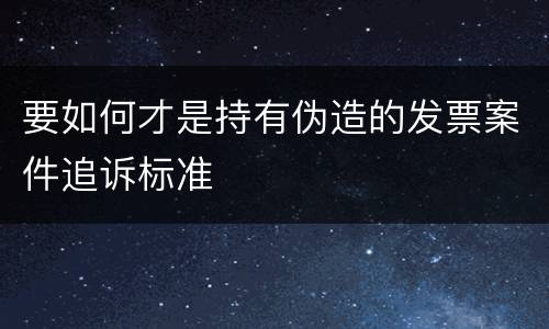 要如何才是持有伪造的发票案件追诉标准