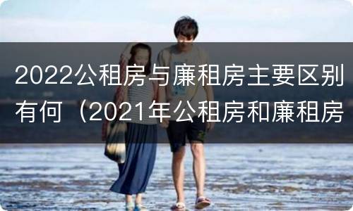 2022公租房与廉租房主要区别有何（2021年公租房和廉租房有什么区别）