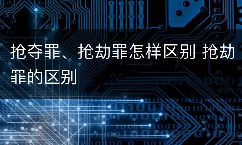 抢夺罪、抢劫罪怎样区别 抢劫罪的区别