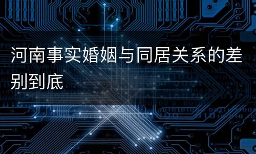 河南事实婚姻与同居关系的差别到底