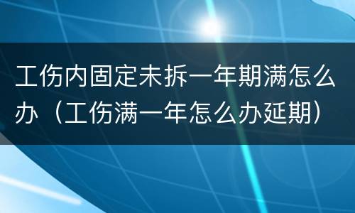 工伤内固定未拆一年期满怎么办（工伤满一年怎么办延期）