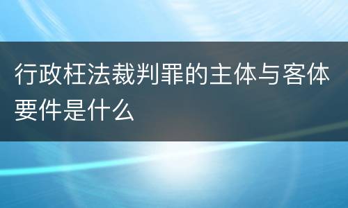 行政枉法裁判罪的主体与客体要件是什么
