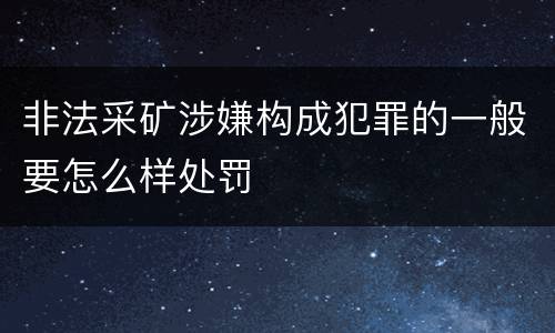 非法采矿涉嫌构成犯罪的一般要怎么样处罚