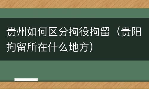 贵州如何区分拘役拘留（贵阳拘留所在什么地方）