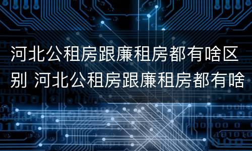 河北公租房跟廉租房都有啥区别 河北公租房跟廉租房都有啥区别啊