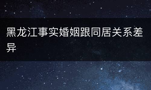 黑龙江事实婚姻跟同居关系差异