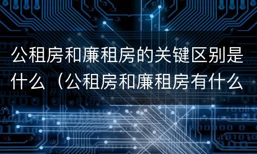 公租房和廉租房的关键区别是什么（公租房和廉租房有什么区）