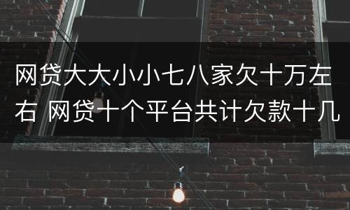 网贷大大小小七八家欠十万左右 网贷十个平台共计欠款十几万还不上要坐牢吗