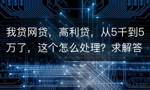 我贷网贷，高利贷，从5千到5万了，这个怎么处理？求解答
