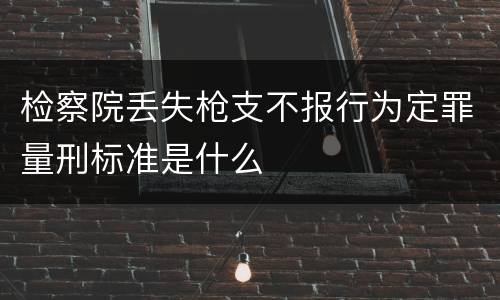 检察院丢失枪支不报行为定罪量刑标准是什么