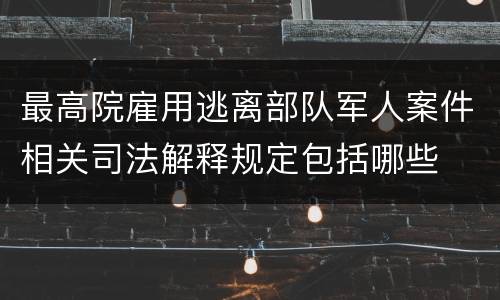 最高院雇用逃离部队军人案件相关司法解释规定包括哪些