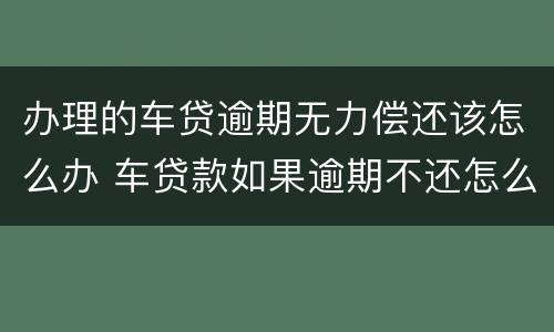 办理的车贷逾期无力偿还该怎么办 车贷款如果逾期不还怎么办