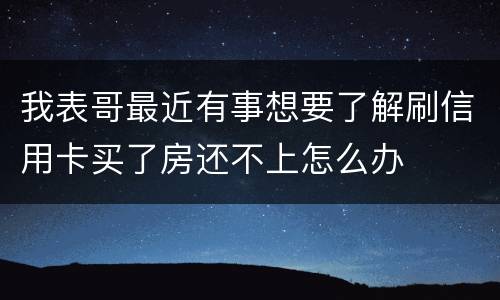 我表哥最近有事想要了解刷信用卡买了房还不上怎么办