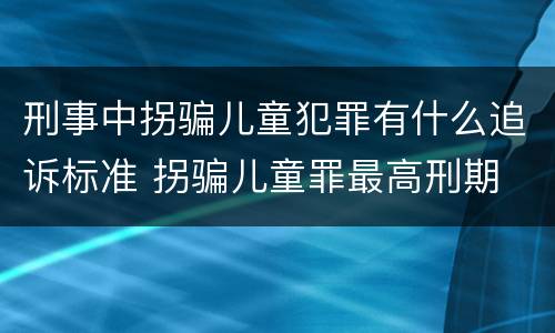 刑事中拐骗儿童犯罪有什么追诉标准 拐骗儿童罪最高刑期