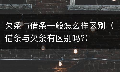 欠条与借条一般怎么样区别（借条与欠条有区别吗?）