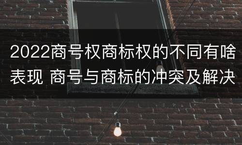 2022商号权商标权的不同有啥表现 商号与商标的冲突及解决措施
