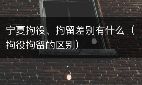 宁夏拘役、拘留差别有什么（拘役拘留的区别）