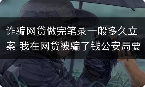 诈骗网贷做完笔录一般多久立案 我在网贷被骗了钱公安局要我写个案件经过怎么写
