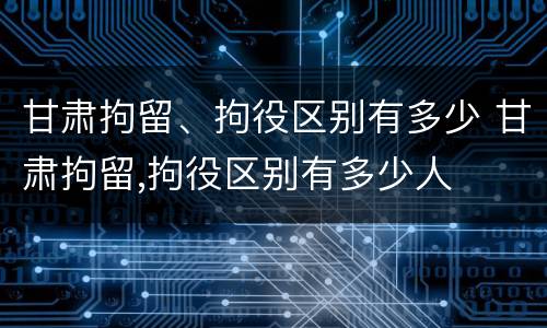 甘肃拘留、拘役区别有多少 甘肃拘留,拘役区别有多少人