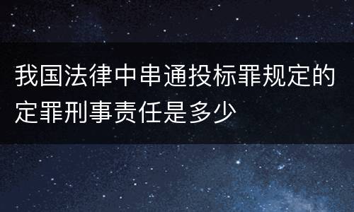 我国法律中串通投标罪规定的定罪刑事责任是多少