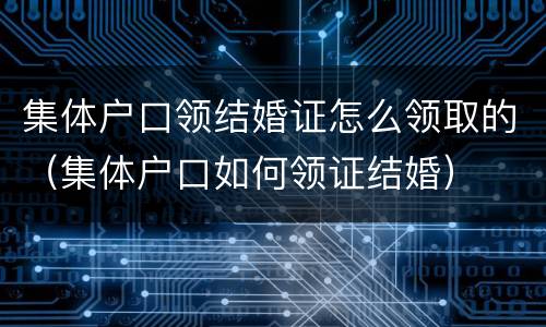 集体户口领结婚证怎么领取的（集体户口如何领证结婚）