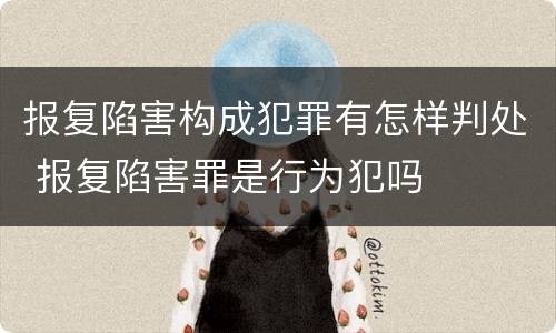 报复陷害构成犯罪有怎样判处 报复陷害罪是行为犯吗