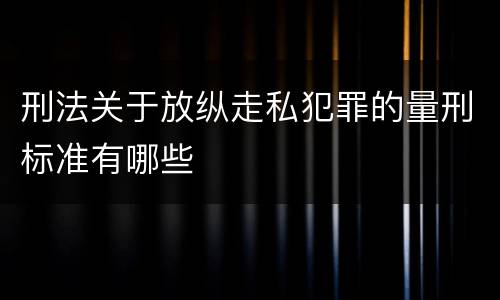 刑法关于放纵走私犯罪的量刑标准有哪些