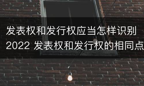 发表权和发行权应当怎样识别2022 发表权和发行权的相同点