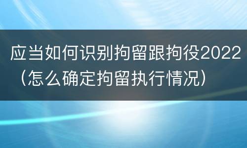 应当如何识别拘留跟拘役2022（怎么确定拘留执行情况）