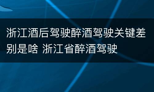 浙江酒后驾驶醉酒驾驶关键差别是啥 浙江省醉酒驾驶