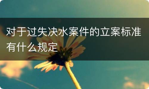 对于过失决水案件的立案标准有什么规定