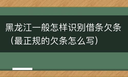 黑龙江一般怎样识别借条欠条（最正规的欠条怎么写）