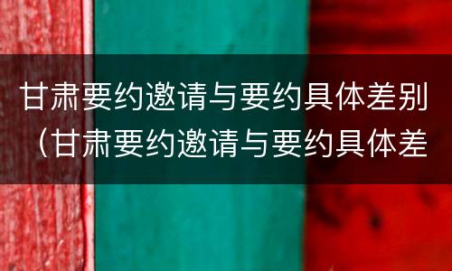 甘肃要约邀请与要约具体差别（甘肃要约邀请与要约具体差别有哪些）