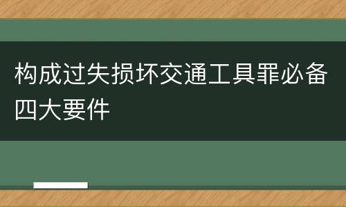 构成过失损坏交通工具罪必备四大要件